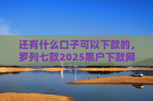 还有什么口子可以下款的，罗列七款2025黑户下款网贷