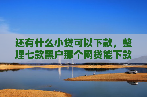 还有什么小贷可以下款，整理七款黑户那个网贷能下款