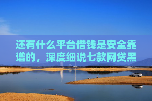 还有什么平台借钱是安全靠谱的，深度细说七款网贷黑户秒下款超市