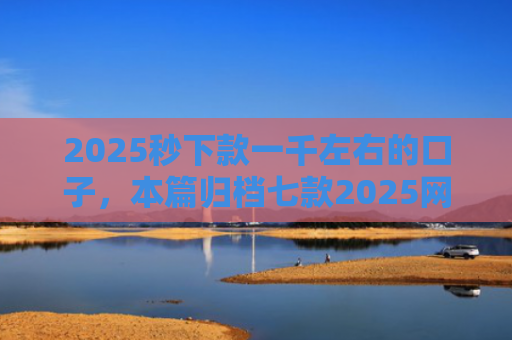 2025秒下款一千左右的口子，本篇归档七款2025网贷下款大口子