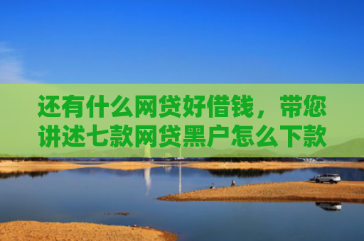 还有什么网贷好借钱，带您讲述七款网贷黑户怎么下款快