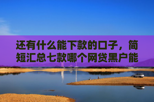 还有什么能下款的口子，简短汇总七款哪个网贷黑户能下款