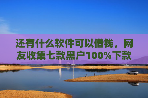 还有什么软件可以借钱，网友收集七款黑户100%下款的网贷