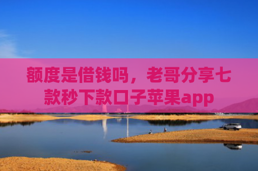 额度是借钱吗，老哥分享七款秒下款口子苹果app