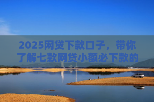 2025网贷下款口子，带你了解七款网贷小额必下款的口子