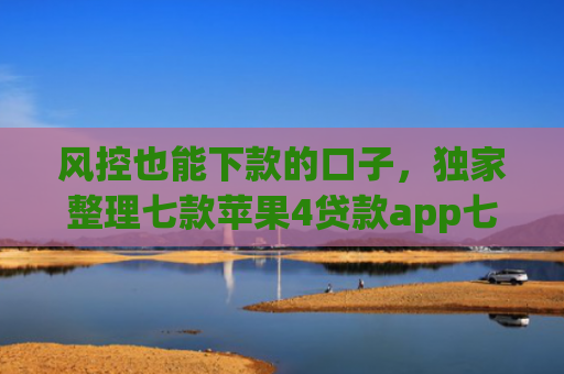 风控也能下款的口子，独家整理七款苹果4贷款app七天下款口子