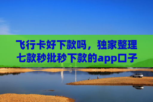 飞行卡好下款吗，独家整理七款秒批秒下款的app口子