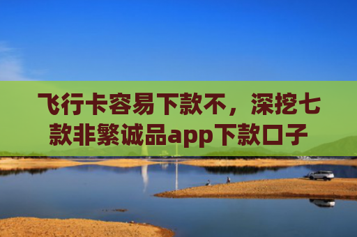 飞行卡容易下款不，深挖七款非繁诚品app下款口子