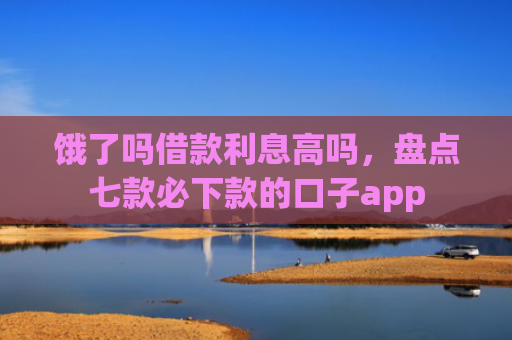 饿了吗借款利息高吗，盘点七款必下款的口子app