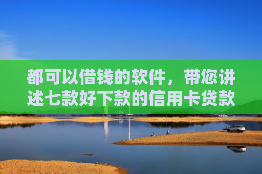 都可以借钱的软件，带您讲述七款好下款的信用卡贷款口子