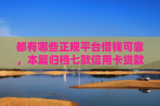都有哪些正规平台借钱可靠，本篇归档七款信用卡贷款好下款的口子