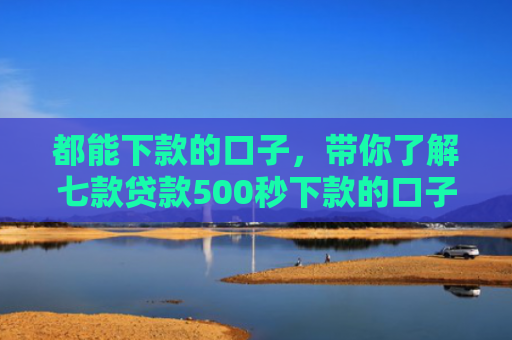 都能下款的口子，带你了解七款贷款500秒下款的口子