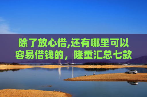 除了放心借,还有哪里可以容易借钱的，隆重汇总七款购物平台可以下款的口子