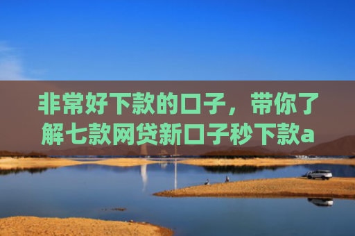 非常好下款的口子，带你了解七款网贷新口子秒下款app