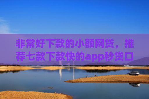 非常好下款的小额网贷，推荐七款下款快的app秒贷口子