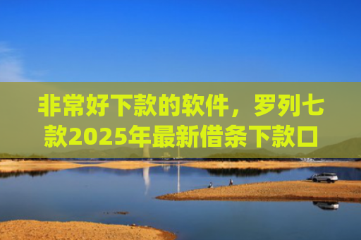 非常好下款的软件，罗列七款2025年最新借条下款口子app