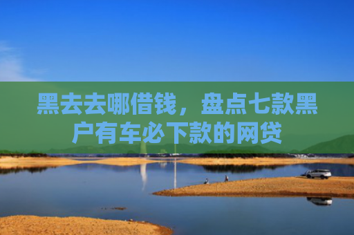 黑去去哪借钱，盘点七款黑户有车必下款的网贷