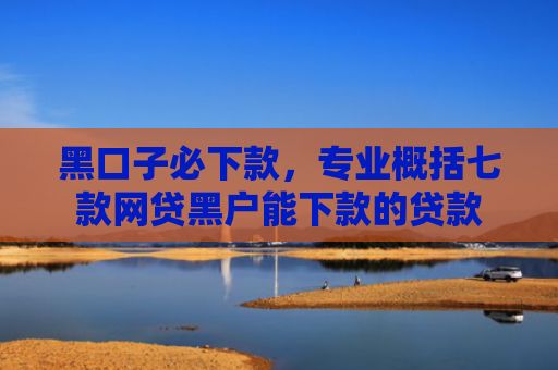 黑口子必下款，专业概括七款网贷黑户能下款的贷款