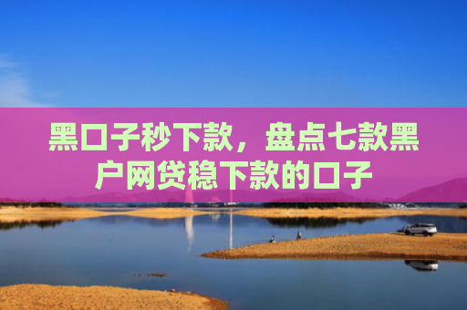 黑口子秒下款，盘点七款黑户网贷稳下款的口子