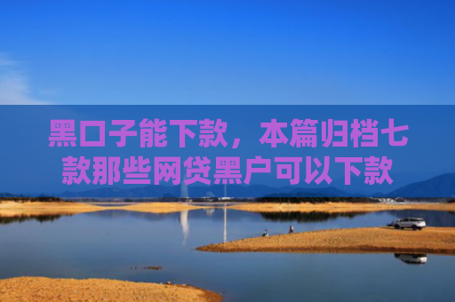 黑口子能下款，本篇归档七款那些网贷黑户可以下款