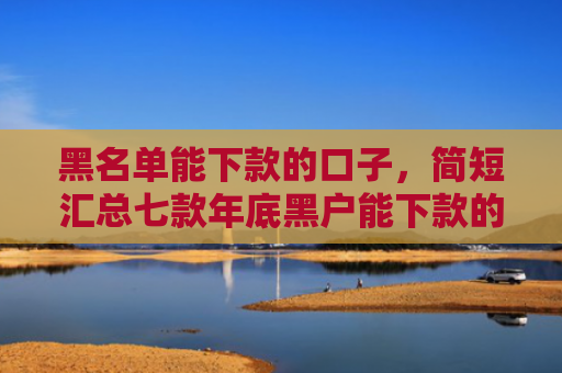 黑名单能下款的口子，简短汇总七款年底黑户能下款的网贷