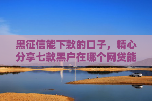黑征信能下款的口子，精心分享七款黑户在哪个网贷能下款