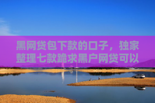 黑网贷包下款的口子，独家整理七款跪求黑户网贷可以下款