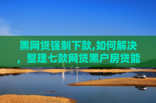 黑网贷强制下款,如何解决，整理七款网贷黑户房贷能下款吗