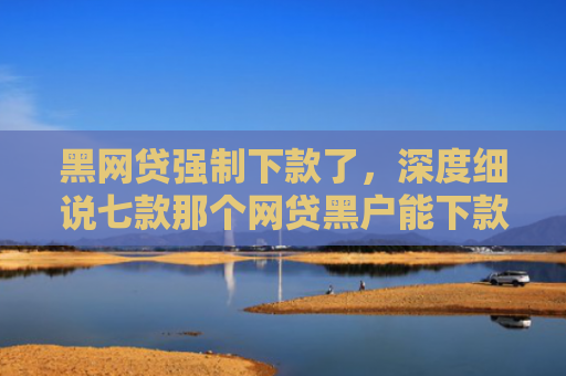 黑网贷强制下款了，深度细说七款那个网贷黑户能下款啊