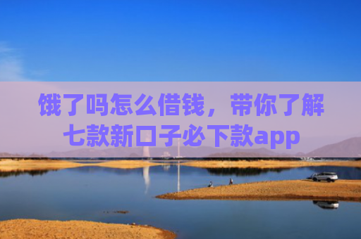 饿了吗怎么借钱，带你了解七款新口子必下款app