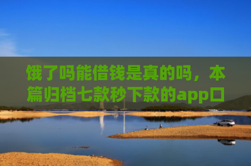 饿了吗能借钱是真的吗，本篇归档七款秒下款的app口子