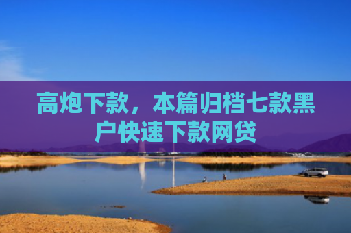 高炮下款，本篇归档七款黑户快速下款网贷