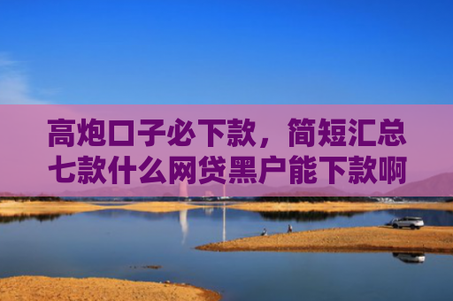 高炮口子必下款，简短汇总七款什么网贷黑户能下款啊