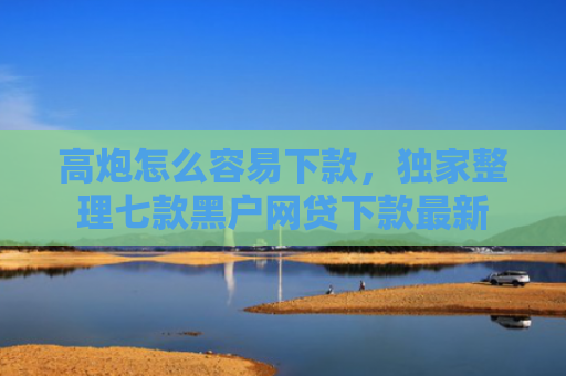 高炮怎么容易下款，独家整理七款黑户网贷下款最新