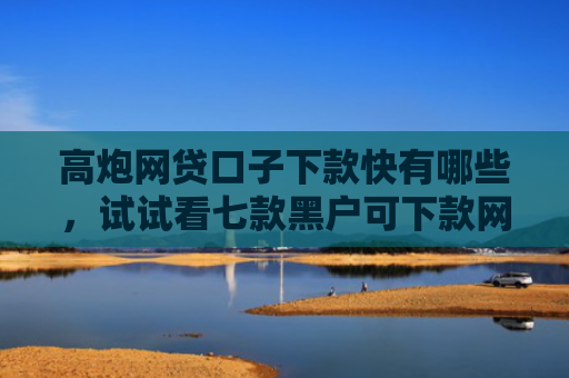 高炮网贷口子下款快有哪些，试试看七款黑户可下款网贷
