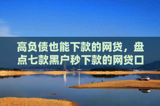 高负债也能下款的网贷，盘点七款黑户秒下款的网贷口子