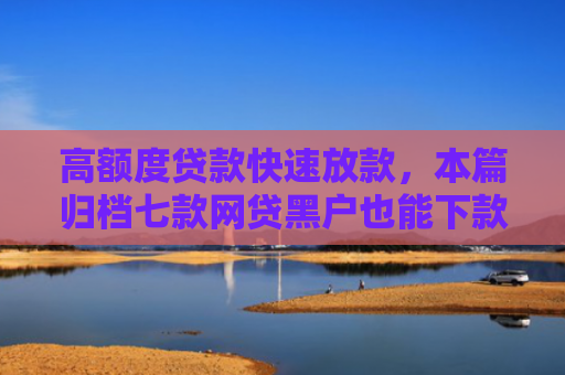 高额度贷款快速放款，本篇归档七款网贷黑户也能下款的