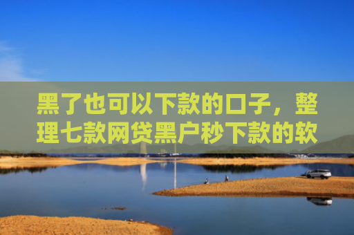 黑了也可以下款的口子，整理七款网贷黑户秒下款的软件