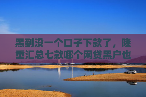 黑到没一个口子下款了，隆重汇总七款哪个网贷黑户也能下款