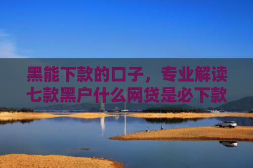 黑能下款的口子，专业解读七款黑户什么网贷是必下款