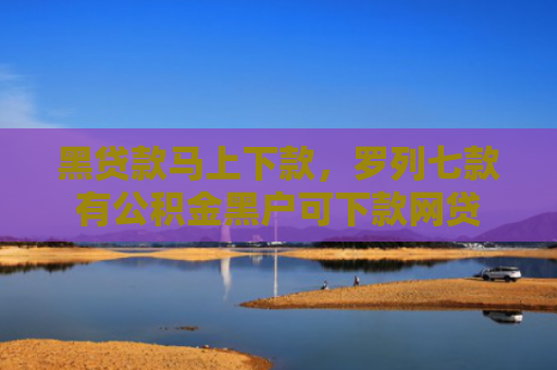 黑贷款马上下款，罗列七款有公积金黑户可下款网贷
