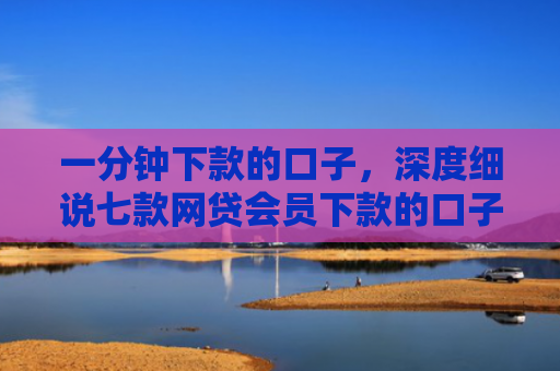 一分钟下款的口子，深度细说七款网贷会员下款的口子