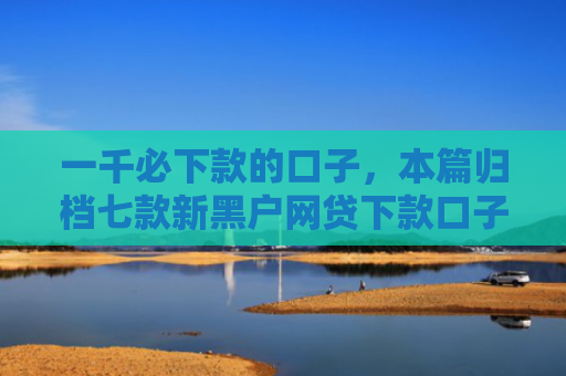 一千必下款的口子，本篇归档七款新黑户网贷下款口子
