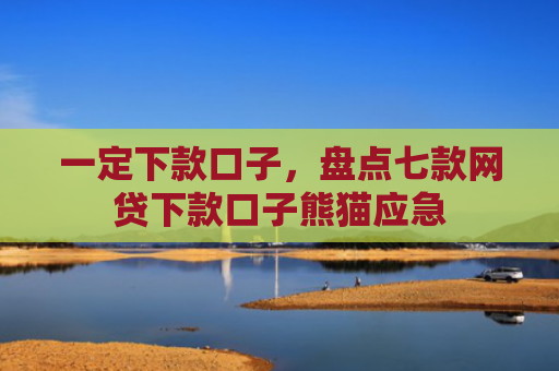 一定下款口子，盘点七款网贷下款口子熊猫应急