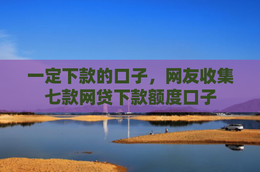 一定下款的口子，网友收集七款网贷下款额度口子