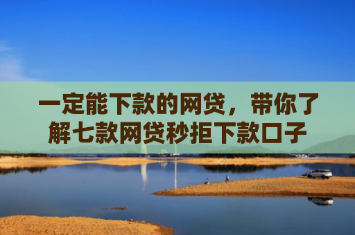 一定能下款的网贷，带你了解七款网贷秒拒下款口子