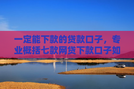 一定能下款的贷款口子，专业概括七款网贷下款口子如何申请