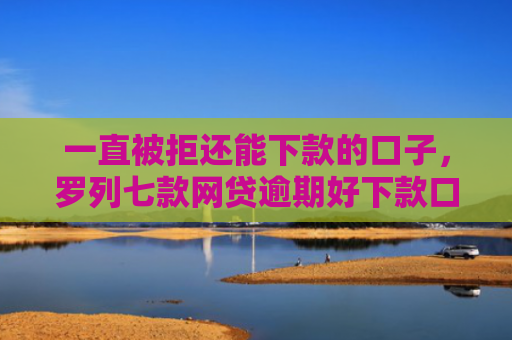 一直被拒还能下款的口子，罗列七款网贷逾期好下款口子