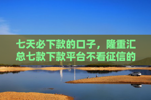 七天必下款的口子，隆重汇总七款下款平台不看征信的
