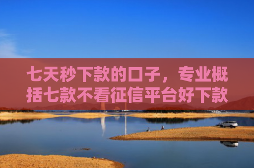 七天秒下款的口子，专业概括七款不看征信平台好下款